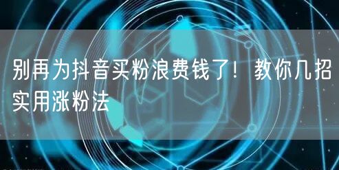 别再为抖音买粉浪费钱了！教你几招实用涨粉法