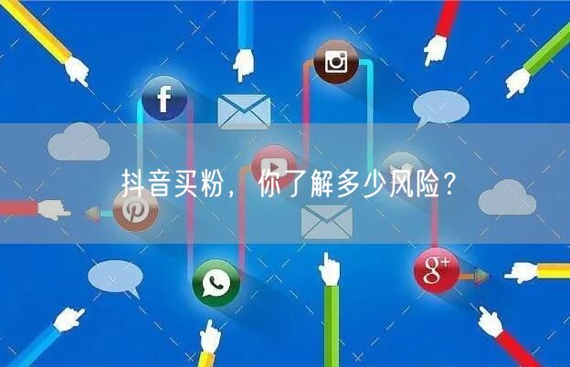 抖音买粉,你了解多少风险?
