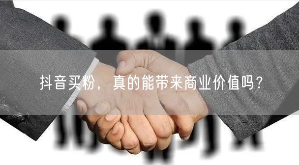 抖音买粉，真的能带来商业价值吗？