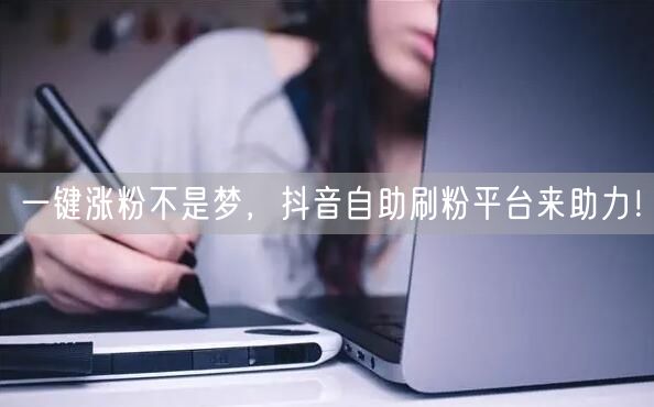 一键涨粉不是梦，抖音自助刷粉平台来助力！