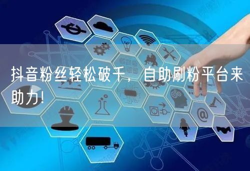 抖音粉丝轻松破千，自助刷粉平台来助力！