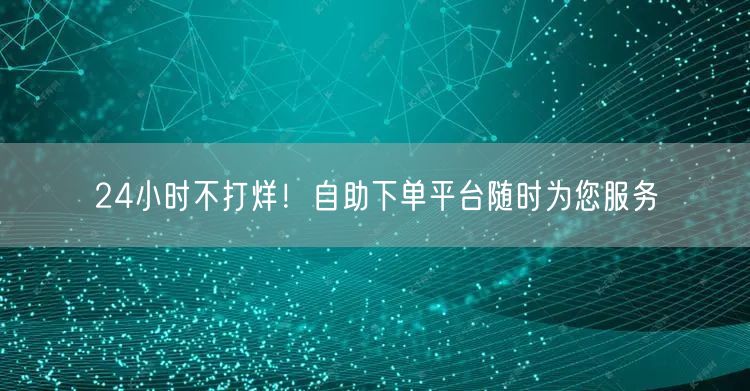 24小时不打烊！自助下单平台随时为您服务
