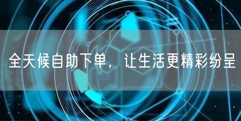 全天候自助下单，让生活更精彩纷呈