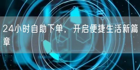 24小时自助下单，开启便捷生活新篇章