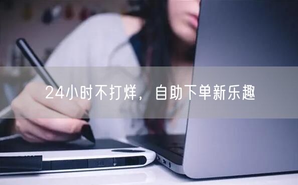 24小时不打烊，自助下单新乐趣