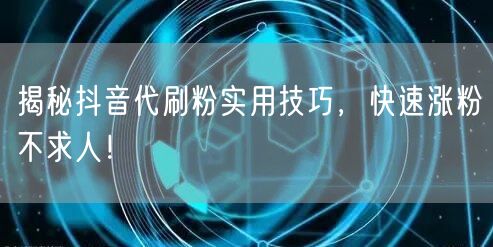 揭秘抖音代刷粉实用技巧，快速涨粉不求人！