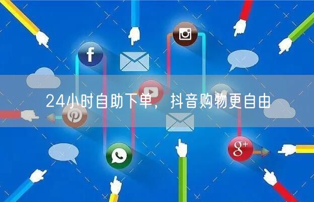 24小时自助下单，抖音购物更自由