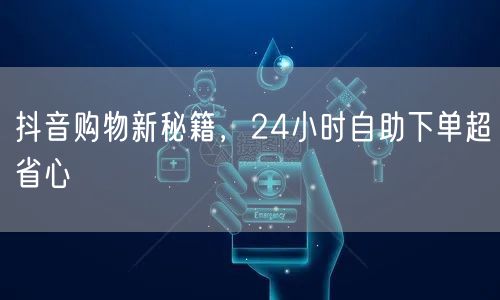 抖音购物新秘籍，24小时自助下单超省心