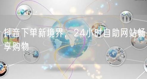 抖音下单新境界，24小时自助网站畅享购物