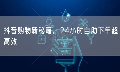 抖音购物新秘籍，24小时自助下单超高效