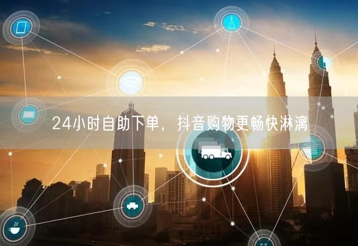 24小时自助下单，抖音购物更畅快淋漓
