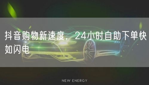 抖音购物新速度，24小时自助下单快如闪电