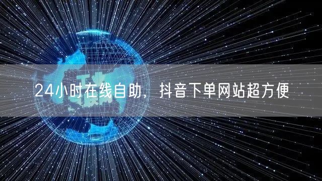24小时在线自助，抖音下单网站超方便