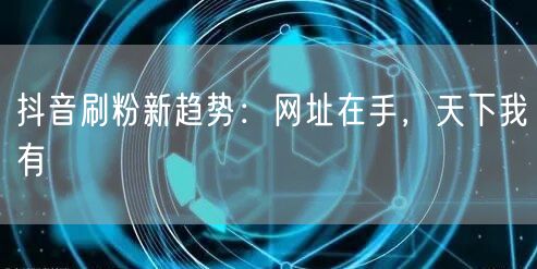 抖音刷粉新趋势：网址在手，天下我有