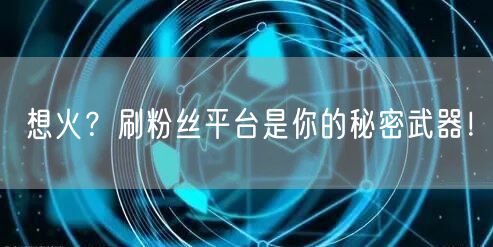 想火？刷粉丝平台是你的秘密武器！
