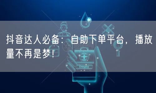 抖音达人必备：自助下单平台，播放量不再是梦！