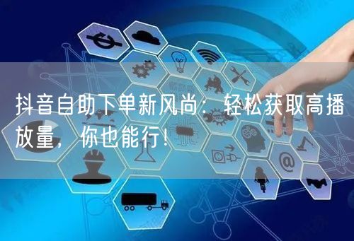 抖音自助下单新风尚：轻松获取高播放量，你也能行！