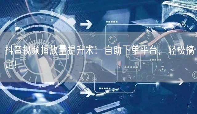 抖音视频播放量提升术：自助下单平台，轻松搞定！