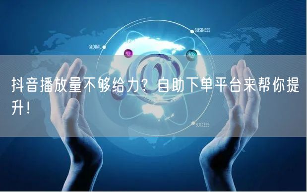 抖音播放量不够给力？自助下单平台来帮你提升！