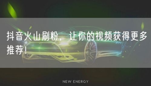 抖音火山刷粉，让你的视频获得更多推荐！