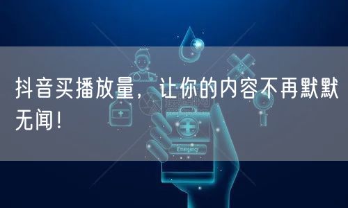 抖音买播放量，让你的内容不再默默无闻！