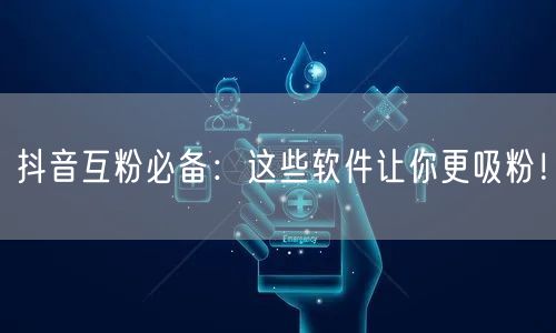 抖音互粉必备：这些软件让你更吸粉！
