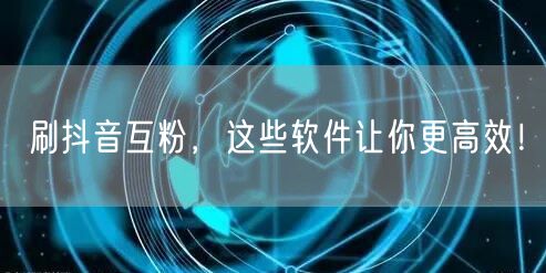 刷抖音互粉，这些软件让你更高效！