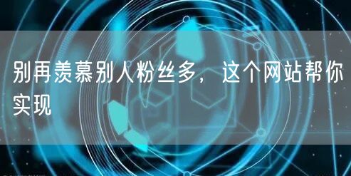 别再羡慕别人粉丝多，这个网站帮你实现