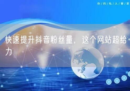 快速提升抖音粉丝量，这个网站超给力