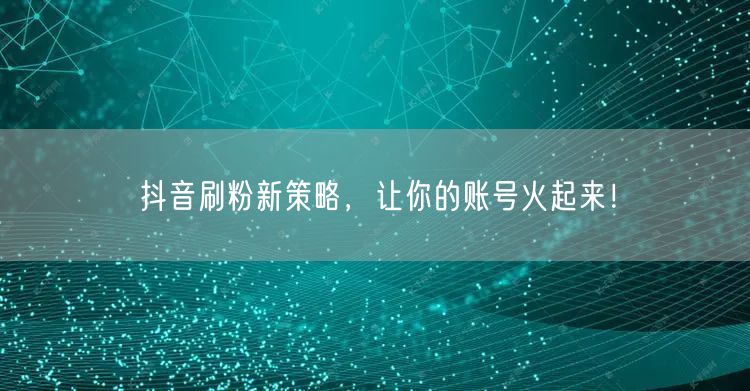 抖音刷粉新策略，让你的账号火起来！