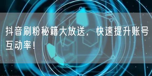 抖音刷粉秘籍大放送，快速提升账号互动率！