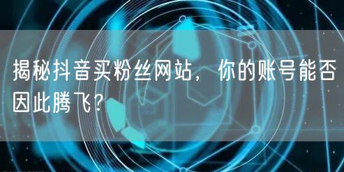 揭秘抖音买粉丝网站，你的账号能否因此腾飞？