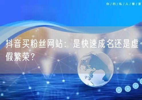 抖音买粉丝网站：是快速成名还是虚假繁荣？