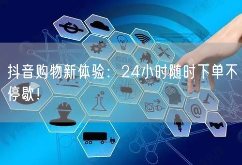 抖音购物新体验：24小时随时下单不停歇！