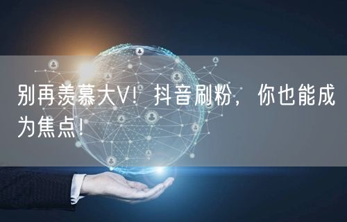 别再羡慕大V！抖音刷粉，你也能成为焦点！