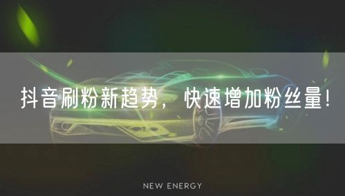 抖音刷粉新趋势，快速增加粉丝量！
