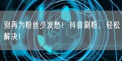 别再为粉丝少发愁！抖音刷粉，轻松解决！