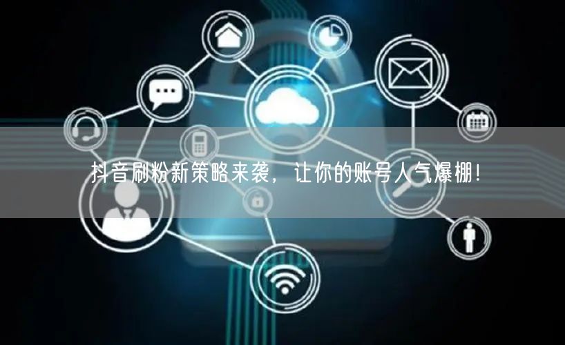 抖音刷粉新策略来袭，让你的账号人气爆棚！
