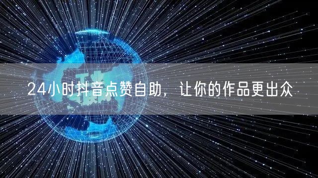 24小时抖音点赞自助，让你的作品更出众