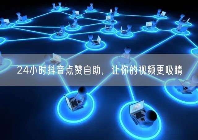 24小时抖音点赞自助，让你的视频更吸睛
