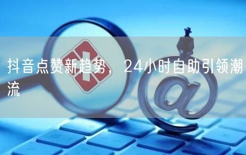 抖音点赞新趋势，24小时自助引领潮流