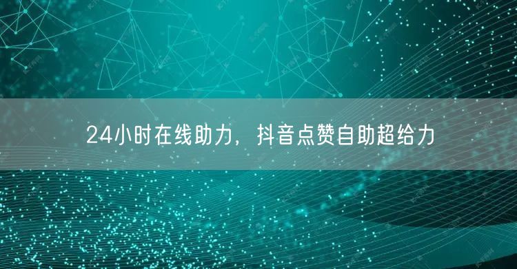 24小时在线助力，抖音点赞自助超给力