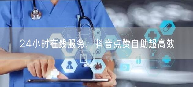 24小时在线服务，抖音点赞自助超高效