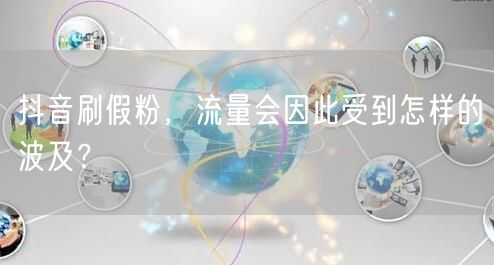 抖音刷假粉，流量会因此受到怎样的波及？