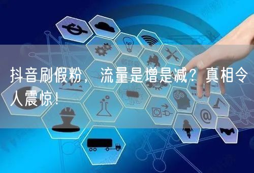 抖音刷假粉，流量是增是减？真相令人震惊！