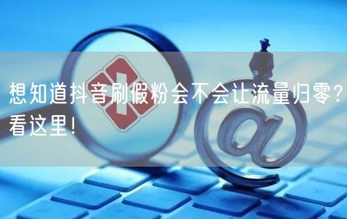 想知道抖音刷假粉会不会让流量归零？看这里！