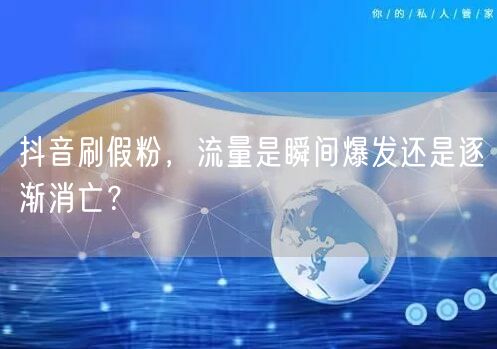 抖音刷假粉，流量是瞬间爆发还是逐渐消亡？