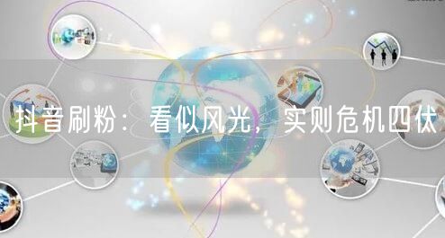 抖音刷粉：看似风光，实则危机四伏