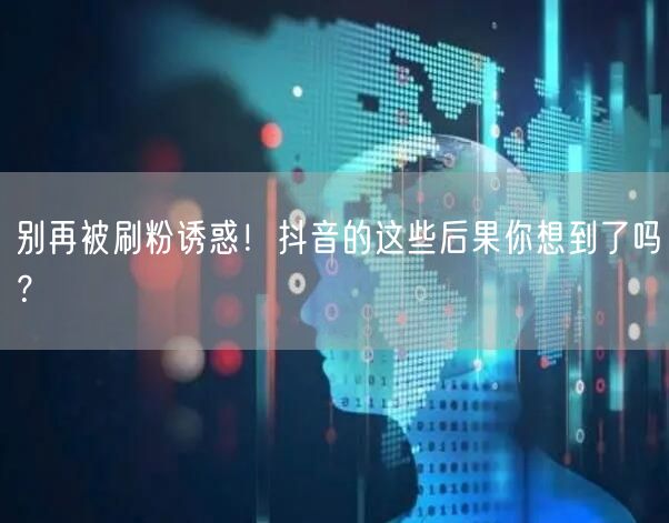 别再被刷粉诱惑！抖音的这些后果你想到了吗？