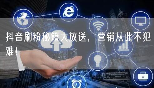 抖音刷粉秘籍大放送，营销从此不犯难！
